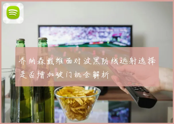 乔纳森戴维面对波黑防线远射选择是否增加破门机会解析
