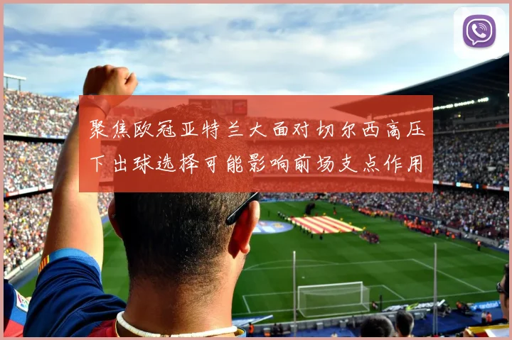 聚焦欧冠亚特兰大面对切尔西高压下出球选择可能影响前场支点作用