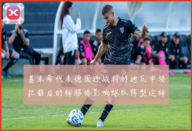 基米希代表德国迎战科特迪瓦中场拦截后的转移将影响球队阵型运转