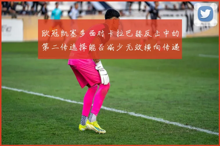 欧冠凯塞多面对卡拉巴赫反击中的第二传选择能否减少无效横向传递