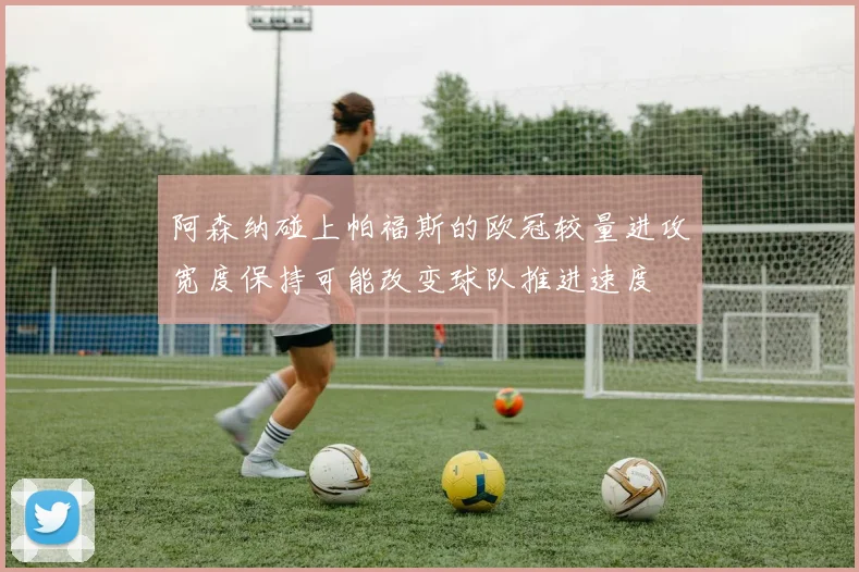 阿森纳碰上帕福斯的欧冠较量进攻宽度保持可能改变球队推进速度