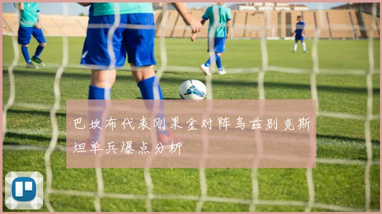 巴坎布代表刚果金对阵乌兹别克斯坦单兵爆点分析